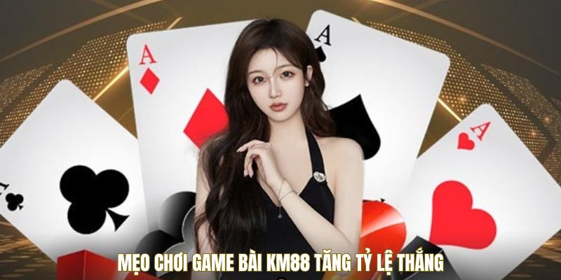Mẹo chơi game bài KM88 tăng tỷ lệ thắng